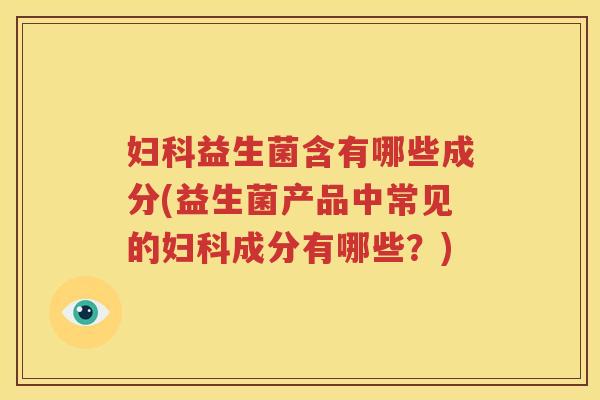 妇科益生菌含有哪些成分(益生菌产品中常见的妇科成分有哪些？)