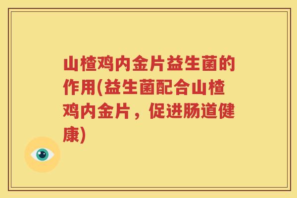 山楂鸡内金片益生菌的作用(益生菌配合山楂鸡内金片，促进肠道健康)