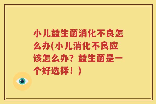 小儿益生菌消化不良怎么办(小儿消化不良应该怎么办？益生菌是一个好选择！)