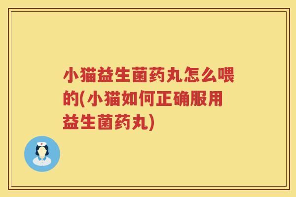 小猫益生菌药丸怎么喂的(小猫如何正确服用益生菌药丸)