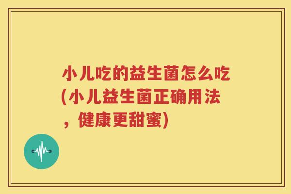 小儿吃的益生菌怎么吃(小儿益生菌正确用法，健康更甜蜜)