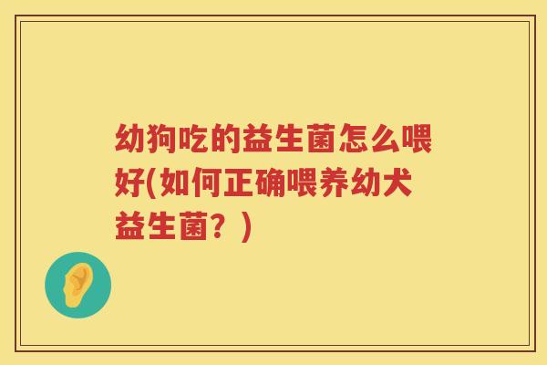 幼狗吃的益生菌怎么喂好(如何正确喂养幼犬益生菌？)