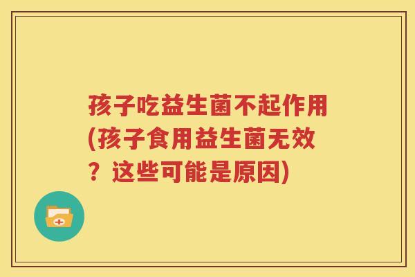 孩子吃益生菌不起作用(孩子食用益生菌无效？这些可能是原因)