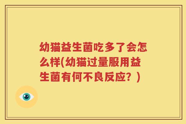 幼猫益生菌吃多了会怎么样(幼猫过量服用益生菌有何不良反应？)