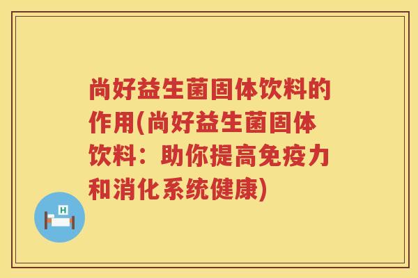 尚好益生菌固体饮料的作用(尚好益生菌固体饮料：助你提高免疫力和消化系统健康)