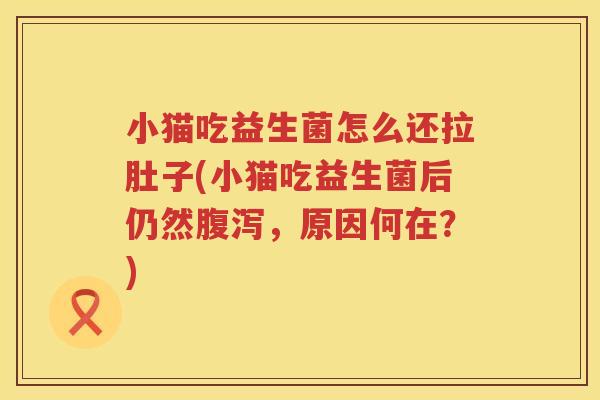 小猫吃益生菌怎么还拉肚子(小猫吃益生菌后仍然腹泻，原因何在？)