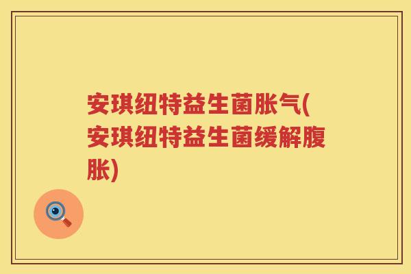 安琪纽特益生菌胀气(安琪纽特益生菌缓解腹胀)