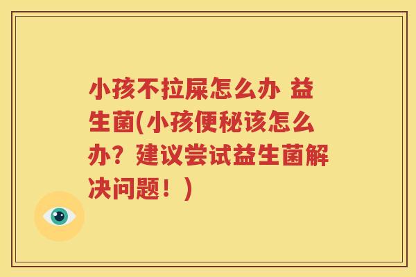 小孩不拉屎怎么办 益生菌(小孩便秘该怎么办？建议尝试益生菌解决问题！)