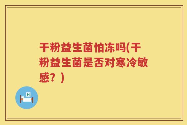 干粉益生菌怕冻吗(干粉益生菌是否对寒冷敏感？)