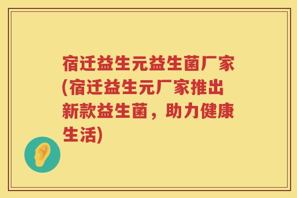 宿迁益生元益生菌厂家(宿迁益生元厂家推出新款益生菌，助力健康生活)