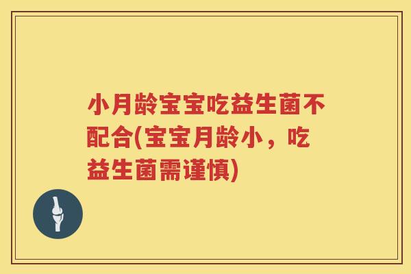 小月龄宝宝吃益生菌不配合(宝宝月龄小，吃益生菌需谨慎)