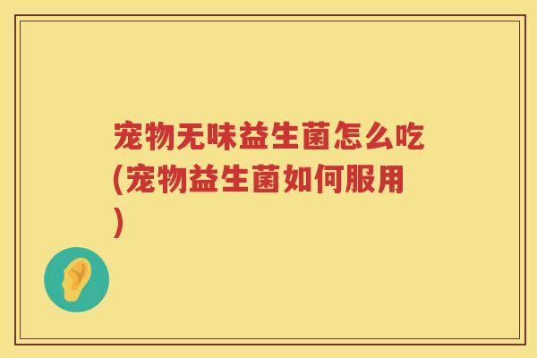 宠物无味益生菌怎么吃(宠物益生菌如何服用)