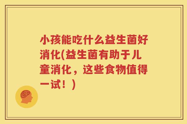 小孩能吃什么益生菌好消化(益生菌有助于儿童消化，这些食物值得一试！)