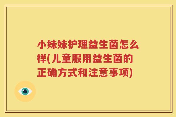 小妹妹护理益生菌怎么样(儿童服用益生菌的正确方式和注意事项)