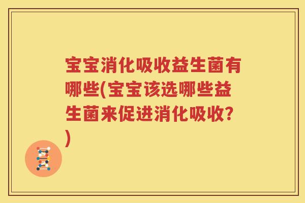 宝宝消化吸收益生菌有哪些(宝宝该选哪些益生菌来促进消化吸收？)