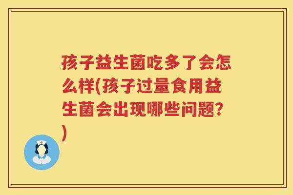 孩子益生菌吃多了会怎么样(孩子过量食用益生菌会出现哪些问题？)