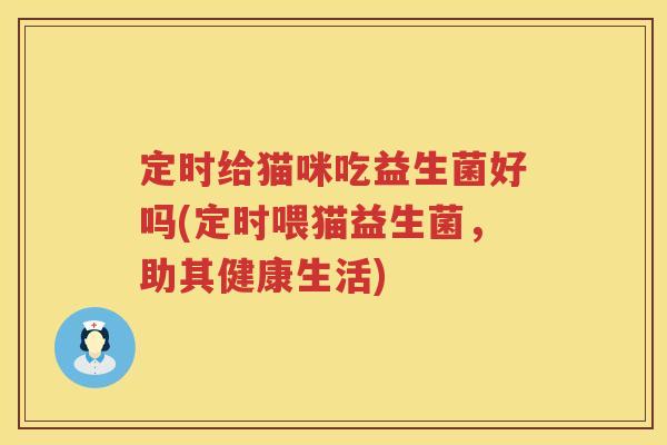 定时给猫咪吃益生菌好吗(定时喂猫益生菌，助其健康生活)