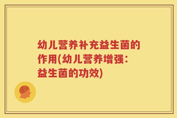 幼儿营养补充益生菌的作用(幼儿营养增强：益生菌的功效)