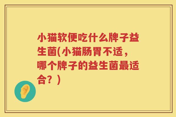 小猫软便吃什么牌子益生菌(小猫肠胃不适，哪个牌子的益生菌最适合？)