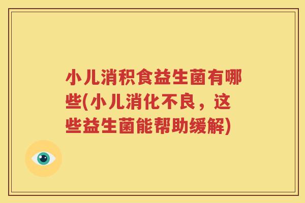 小儿消积食益生菌有哪些(小儿消化不良，这些益生菌能帮助缓解)