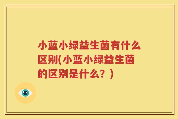 小蓝小绿益生菌有什么区别(小蓝小绿益生菌的区别是什么？)