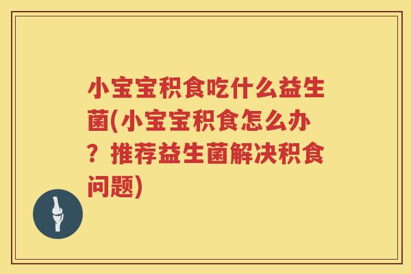 小宝宝积食吃什么益生菌(小宝宝积食怎么办？推荐益生菌解决积食问题)