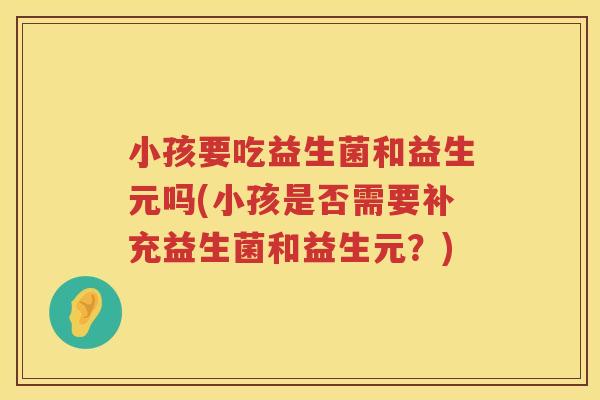小孩要吃益生菌和益生元吗(小孩是否需要补充益生菌和益生元？)