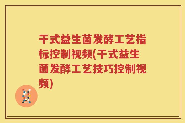 干式益生菌发酵工艺指标控制视频(干式益生菌发酵工艺技巧控制视频)