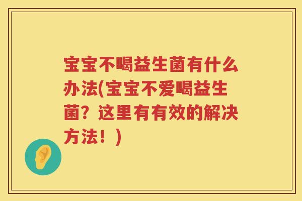 宝宝不喝益生菌有什么办法(宝宝不爱喝益生菌？这里有有效的解决方法！)