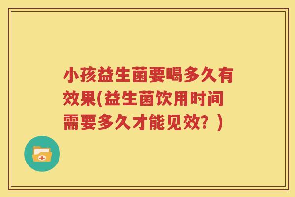 小孩益生菌要喝多久有效果(益生菌饮用时间需要多久才能见效？)