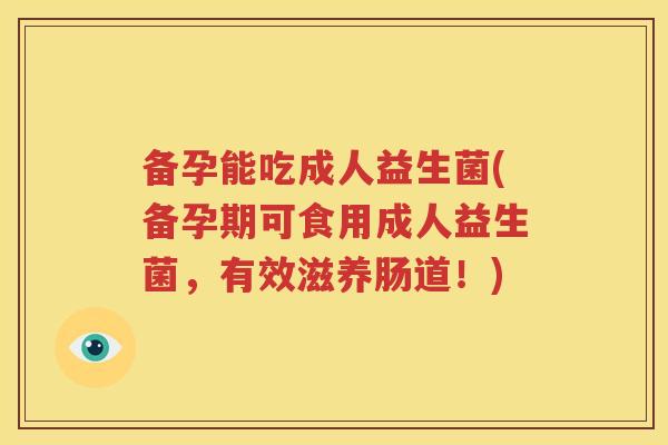 备孕能吃成人益生菌(备孕期可食用成人益生菌，有效滋养肠道！)