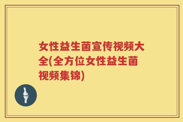 女性益生菌宣传视频大全(全方位女性益生菌视频集锦)