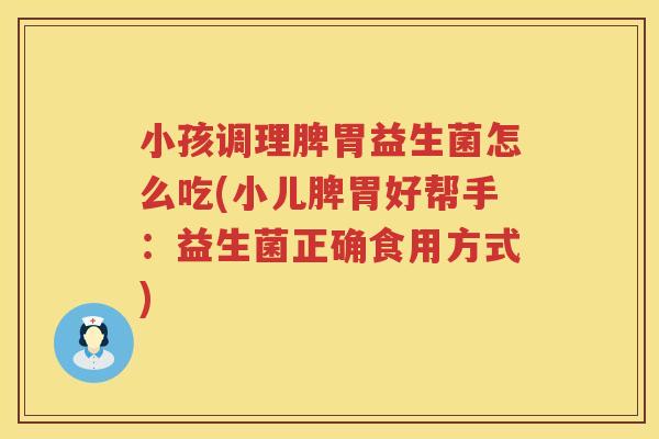 小孩调理脾胃益生菌怎么吃(小儿脾胃好帮手：益生菌正确食用方式)
