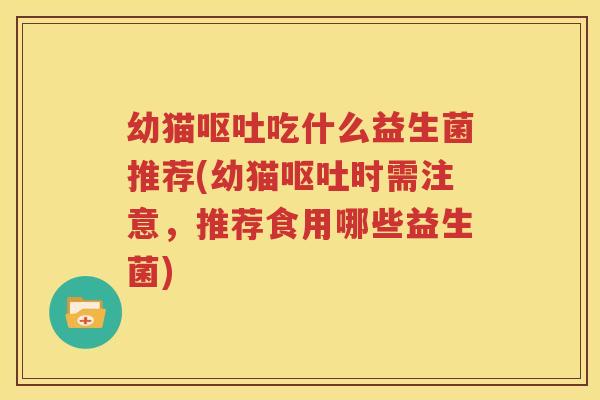 幼猫呕吐吃什么益生菌推荐(幼猫呕吐时需注意，推荐食用哪些益生菌)