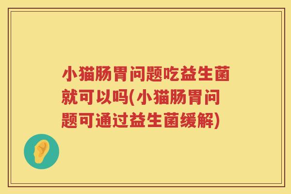 小猫肠胃问题吃益生菌就可以吗(小猫肠胃问题可通过益生菌缓解)