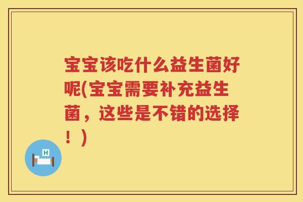 宝宝该吃什么益生菌好呢(宝宝需要补充益生菌，这些是不错的选择！)