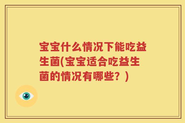 宝宝什么情况下能吃益生菌(宝宝适合吃益生菌的情况有哪些？)