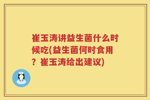 崔玉涛讲益生菌什么时候吃(益生菌何时食用？崔玉涛给出建议)