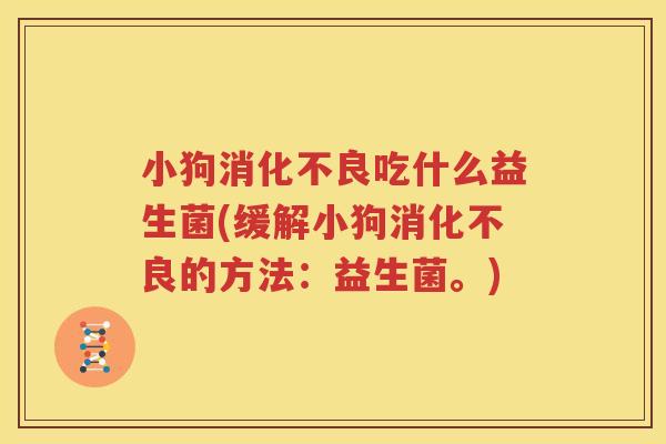 小狗消化不良吃什么益生菌(缓解小狗消化不良的方法：益生菌。)