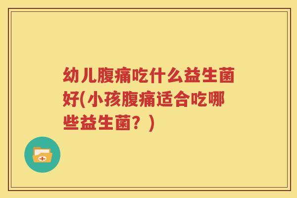 幼儿腹痛吃什么益生菌好(小孩腹痛适合吃哪些益生菌？)