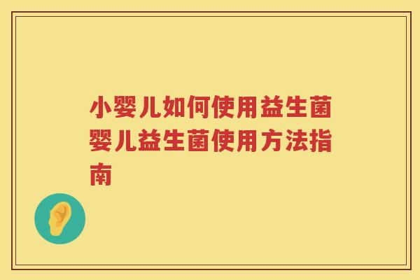 小婴儿如何使用益生菌婴儿益生菌使用方法指南