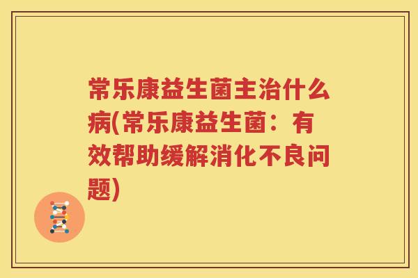 常乐康益生菌主治什么病(常乐康益生菌：有效帮助缓解消化不良问题)