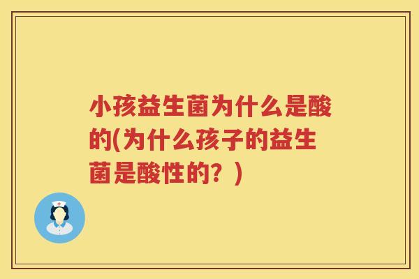 小孩益生菌为什么是酸的(为什么孩子的益生菌是酸性的？)