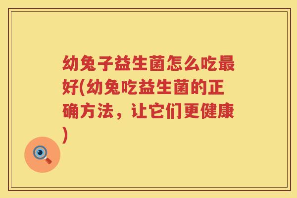 幼兔子益生菌怎么吃最好(幼兔吃益生菌的正确方法，让它们更健康)