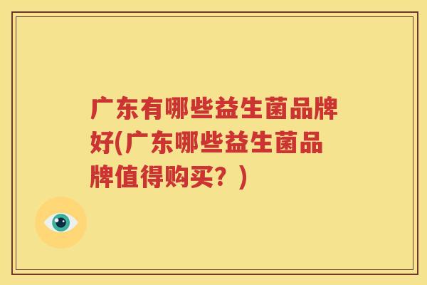 广东有哪些益生菌品牌好(广东哪些益生菌品牌值得购买？)