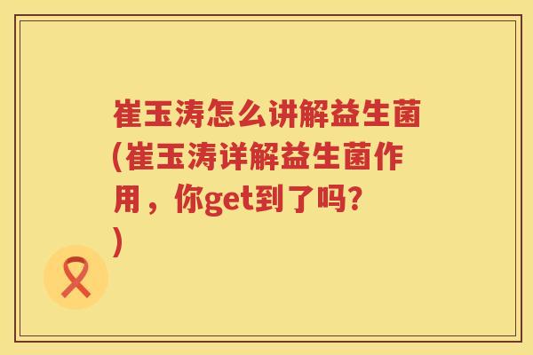崔玉涛怎么讲解益生菌(崔玉涛详解益生菌作用，你get到了吗？)