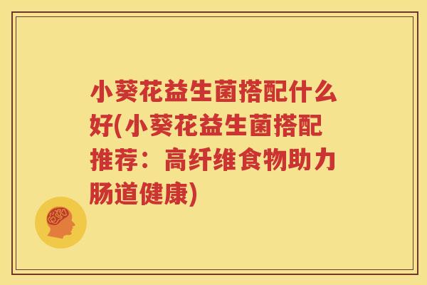 小葵花益生菌搭配什么好(小葵花益生菌搭配推荐：高纤维食物助力肠道健康)