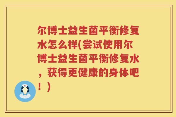 尔博士益生菌平衡修复水怎么样(尝试使用尔博士益生菌平衡修复水，获得更健康的身体吧！)