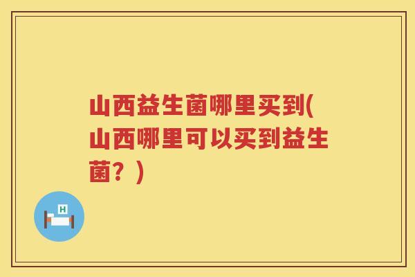 山西益生菌哪里买到(山西哪里可以买到益生菌？)