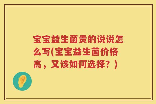 宝宝益生菌贵的说说怎么写(宝宝益生菌价格高，又该如何选择？)
